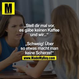 „Stell dir mal vor,
es gäbe keinen Kaffee
und wir...“
„Schweig! Über so
etwas macht man
keine Scherze!“