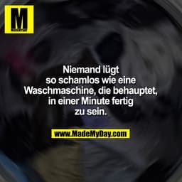 Niemand lügt so schamlos
wie eine Waschmaschine,
die behauptet, in einer
Minute fertig zu sein.