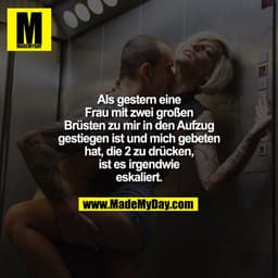 Als gestern eine Frau mit zwei großen Brüsten zu mir in den Aufzug gestiegen ist und mich gebeten hat, die 2 zu drücken,