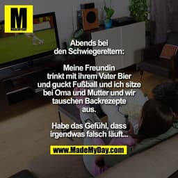 Abends bei den Schwiegereltern:
Meine Freundin trinkt mit ihrem Vater Bier und guckt Fußball und ich sitze bei Oma und M