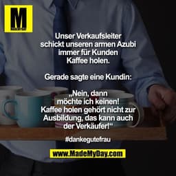 Unser Verkaufsleiter schickt unseren armen Azubi immer für Kunden Kaffee holen. Gerade sagte eine Kundin: „Nein, dann mö