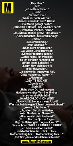 „Hey, Hirn.“
„Ja?“
„Ich sollte schlafen.“
„Und?“
„Na mach mal.“
„Weißt du noch, wie du zu
deiner Lehrerin in der 2. Klas
