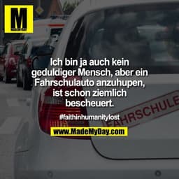 Ich bin ja auch kein geduldiger Mensch, aber ein Fahrschulauto anzuhupen, ist schon ziemlich bescheuert.

#faithinhumani
