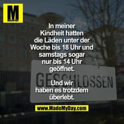 In meiner Kindheit hatten die Läden unter der Woche bis 18 Uhr und samstags sogar nur bis 14 Uhr geöffnet.

Und wir habe