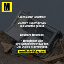 Chinesische Baustelle:
2500 km Superhighway
in 3 Monaten gebaut.

Deutsche Baustelle:
1 Bauarbeiter trägt eine
Schaufel 