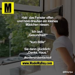 Hab´ das Fenster offen und höre draußen ein kleines Mädchen niesen.
Ich laut: „Gesundheit!“
*kurz Stille*
Sie dann glück