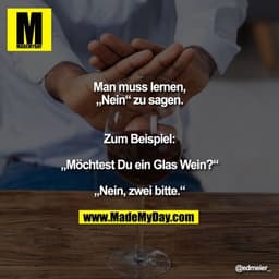 Man muss lernen, „Nein“ zu sagen.
Zum Beispiel:

„Möchtest Du ein Glas Wein?“

„Nein, zwei bitte.“