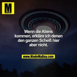 Wenn die Aliens kommen, erkläre ich denen den ganzen Scheiß hier
aber nicht.