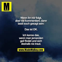 Wenn ihr mir folgt, aber nie kommentiert, lasst euch gesagt sein:
Das ist OK.
Ich kenne das, wenn man jemanden geil find