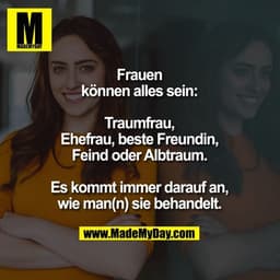 Frauen können alles sein: Traumfrau, Ehefrau, beste Freundin, Feind oder Albtraum.
Es kommt immer darauf an, wie man(n) 