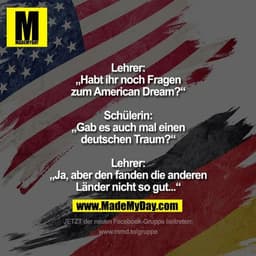 Lehrer: „Habt ihr noch Fragen zum American Dream?“
Schülerin: „Gab es auch mal einen deutschen Traum?“
Lehrer: „Ja, aber