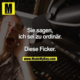 Sie sagen, ich sei zu ordinär.

Diese Ficker.