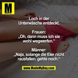 Loch in der Unterwäsche entdeckt.

Frauen: „Oh, dann muss ich sie wohl wegwerfen.“

Männer: „Naja, solange die Eier nich
