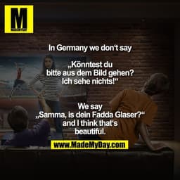 In Germany we don‘t say „Könntest du bitte aus dem Bild gehen? Ich sehe nichts!“
We say „Samma, is dein Fadda Glaser?“ a