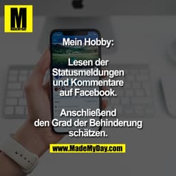 Mein Hobby:

Lesen der
Statusmeldungen
und Kommentare
auf Facebook.

Anschließend
den Grad der Behinderung
schätzen.