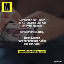 Der Simon auf Tinder ist 1,97 m groß und hat im Profil stehen:
EinsSimonNeunzig.

Beim Lachen kam mir grad der Kaffee au