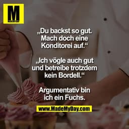 „Du backst so gut. Mach
doch eine Konditorei auf.“
„Ich vögle auch gut und
betreibe trotzdem kein
Bordell.“
Argumentativ