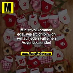 Mir ist vollkommen egal, wie
alt ich bin. Ich will auf
jeden Fall einen Adventskalender!
