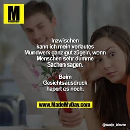 Inzwischen kann ich mein vorlautes Mundwerk ganz gut zügeln, wenn Menschen sehr dumme Sachen sagen. Beim Gesichtsausdruc