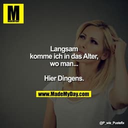 Langsam komme ich in das Alter, wo man...
Hier Dingens.