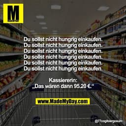Du sollst nicht hungrig einkaufen.
Du sollst nicht hungrig einkaufen.
Du sollst nicht hungrig einkaufen.
Du sollst nicht