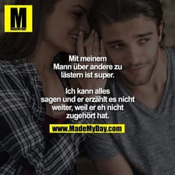 Mit meinem Mann über andere zu lästern ist super. Ich kann alles sagen und er erzählt es nicht weiter, weil er eh nicht 