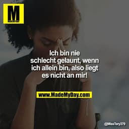 Ich bin nie schlecht gelaunt, wenn ich allein bin, also liegt es nicht an mir!
