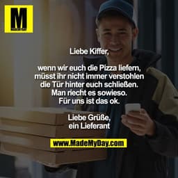 Liebe Kiffer,

wenn wir euch die Pizza liefern,
müsst ihr nicht immer verstohlen
die Tür hinter euch schließen.
Man riec