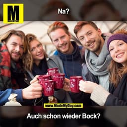 Na?
Auch schon wieder Bock?