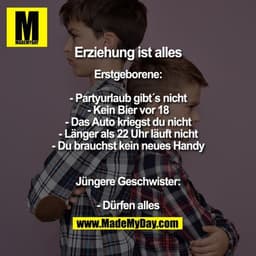 Erziehung ist alles

Erstgeborene:
- Partyurlaub gibt´s nicht
- Kein Bier vor 18
- Das Auto kriegst du nicht
- Länger al
