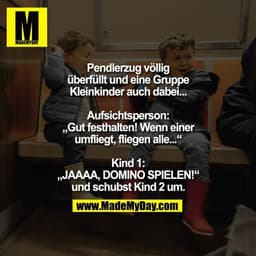 Pendlerzug völlig überfüllt und eine Gruppe Kleinkinder auch dabei...

Aufsichtsperson: „Gut festhalten! Wenn einer umfl