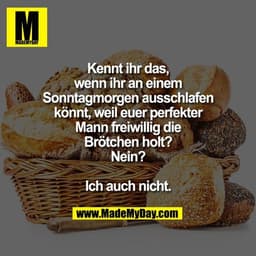 Kennt ihr das, wenn ihr
an einem Sonntagmorgen
ausschlafen könnt, weil
euer perfekter Mann
freiwillig die Brötchen
holt?