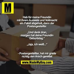 Hab für meine Freundin
mit ihrem Ausweis und Vollmacht
ein Paket abgeholt, dann der
Postangestellte:

„Und denk dran,
mo