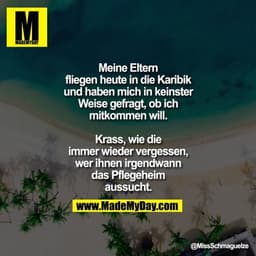 Meine Eltern fliegen heute in die Karibik und haben mich in keinster Weise gefragt, ob ich mitkommen will.

Krass, wie d