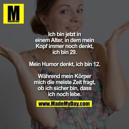 Ich bin jetzt in einem Alter, in dem mein Kopf immer noch denkt, ich bin 29. Mein Humor denkt, ich bin 12. Während mein 