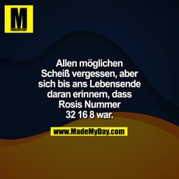 Allen möglichen Scheiß vergessen, aber sich bis ans Lebensende daran erinnern, dass Rosis Nummer 32 16 8 war.