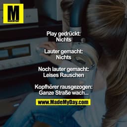 Play gedrückt: Nichts
Lauter gemacht: Nichts
Noch lauter gemacht:
Leises Rauschen
Kopfhörer rausgezogen:
Ganze Straße wa