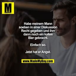Habe meinem Mann soeben in einer Diskussion Recht gegeben und ihm dann noch ein kaltes Bier gebracht. Einfach so. Jetzt 