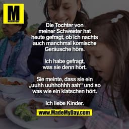 Die Tochter von
meiner Schwester hat
heute gefragt, ob ich nachts
auch manchmal komische
Geräusche höre.

Ich habe gefra