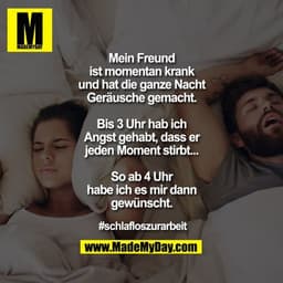 Mein Freund ist momentan krank und hat die ganze Nacht Geräusche gemacht.
Bis 3 Uhr hab ich Angst gehabt, dass er jeden 