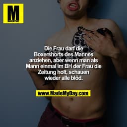 Die Frau darf die Boxershorts des Mannes anziehen, aber wenn man als Mann einmal im BH der Frau die Zeitung holt, schaue