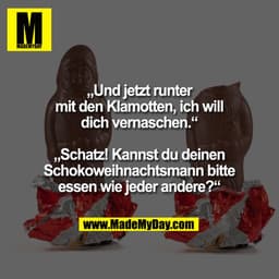 „Und jetzt runter mit den Klamotten, ich will dich vernaschen.“

„Schatz! Kannst du bitte deinen Schokoweihnachtsmann es