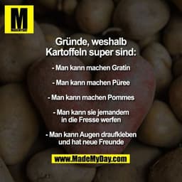 Gründe, weshalb Kartoffeln super sind:

- Man kann machen Gratin
- Man kann machen Püree
- Man kann machen Pommes
- Man 