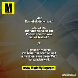 „44? Du siehst jünger aus.“
„Ja, danke. Ich habe zu Hause ein Portrait von mir, was für mich altert.“
„?“

Eigentlich mö