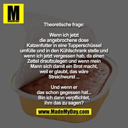 Theoretische frage: Wenn ich jetzt
die angebrochene dose Katzenfutter
in eine Tupperschüssel umfülle und in
den Kühlschr
