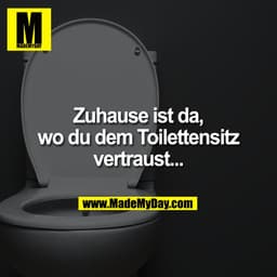 Zuhause ist da,
wo du dem Toilettensitz
vertraust...