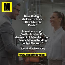 Neue Kollegin stellt sich mir vor: „Hi, ich bin die Paula.“

In meinem Kopf :
„Die Paula ist ne Kuh, die macht nicht ein