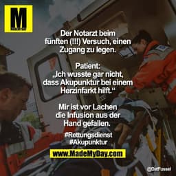 Der Notarzt beim fünften (!!!) Versuch, einen Zugang zu legen.

Patient: „Ich wusste gar nicht, dass Akupunktur bei eine