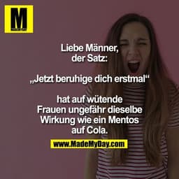 Liebe Männer,
der Satz:

„Jetzt beruhige dich erstmal“

hat auf wütende
Frauen ungefähr dieselbe
Wirkung wie ein Mentos
