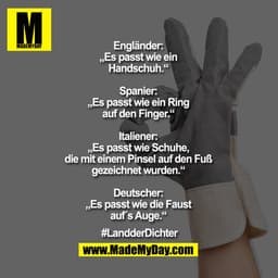 Engländer: „Es passt wie ein Handschuh.“
Spanier: „Es passt wie ein Ring auf den Finger.“
Italiener: „Es passt wie Schuh
